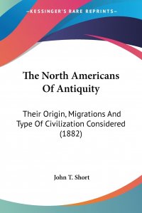 The North Americans Of Antiquity. Their Origin, Migrations And Type Of Civilization Considered (1882)