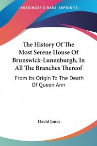 David Jones - «The History Of The Most Serene House Of Brunswick-Lunenburgh, In All The Branches Thereof. From Its Origin To The Death Of Queen Ann»