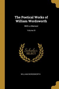 The Poetical Works of William Wordsworth. With a Memoir; Volume III