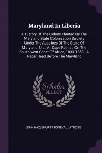 Maryland In Liberia. A History Of The Colony Planted By The Maryland State Colonization Society Under The Auspices Of The State Of Maryland, U.s., At Cape Palmas On The South-west Coast Of Af