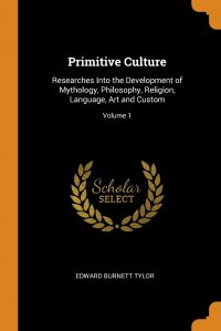 Edward Burnett Tylor - «Primitive Culture. Researches Into the Development of Mythology, Philosophy, Religion, Language, Art and Custom; Volume 1»