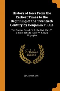 History of Iowa From the Earliest Times to the Beginning of the Twentieth Century by Benjamin T. Gue. The Pioneer Period.- V. 2. the Civil War.- V. 3. From 1866 to 1903.- V. 4. Iowa Biography