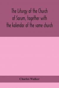 The liturgy of the Church of Sarum, together with the kalendar of the same church