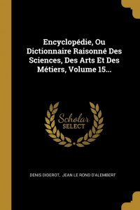 Encyclopedie, Ou Dictionnaire Raisonne Des Sciences, Des Arts Et Des Metiers, Volume 15...