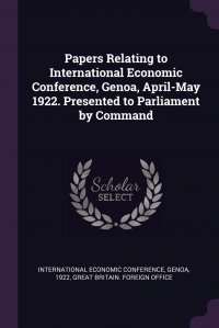 Papers Relating to International Economic Conference, Genoa, April-May 1922. Presented to Parliament by Command