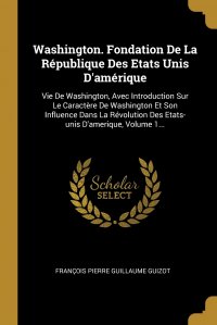 Washington. Fondation De La Republique Des Etats Unis D'amerique. Vie De Washington, Avec Introduction Sur Le Caractere De Washington Et Son Influence Dans La Revolution Des Etats-unis D