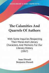 The Calamities And Quarrels Of Authors. With Some Inquiries Respecting Their Moral And Literary Characters, And Memoirs For Our Literary History (1867)