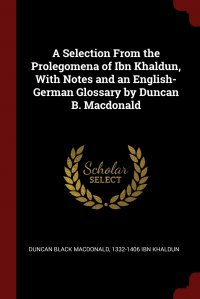 A Selection From the Prolegomena of Ibn Khaldun, With Notes and an English-German Glossary by Duncan B. Macdonald