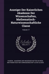 Anzeiger Der Kaiserlichen Akademie Der Wissenschaften, Mathematisch-Naturwissenschaftliche Classe; Volume 17