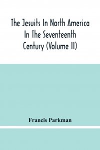 Francis Parkman - «The Jesuits In North America In The Seventeenth Century (Volume Ii)»