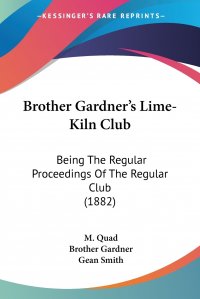 M. Quad, Brother Gardner, Gean Smith - «Brother Gardner's Lime-Kiln Club. Being The Regular Proceedings Of The Regular Club (1882)»