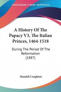 A History Of The Papacy V3, The Italian Princes, 1464-1518. During The Period Of The Reformation (1887)