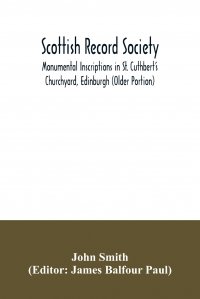 Scottish Record Society; Monumental Inscriptions in St. Cuthbert's Churchyard, Edinburgh (Older Portion)