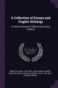 John Adams, Noah Webster, John Adams Library (Boston Public Librar - «A Collection of Essays and Fugitiv Writings. On Moral, Historical, Political and Literary Subjects»