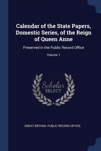 Great Britain. Public Record Office - «Calendar of the State Papers, Domestic Series, of the Reign of Queen Anne. Preserved in the Public Record Office; Volume 1»