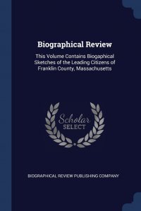 Biographical Review. This Volume Contains Biogaphical Sketches of the Leading Citizens of Franklin County, Massachusetts