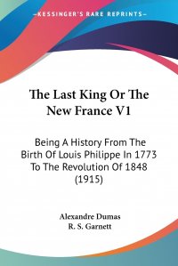 The Last King Or The New France V1. Being A History From The Birth Of Louis Philippe In 1773 To The Revolution Of 1848 (1915)