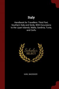 Italy. Handbook for Travellers: Third Part, Southern Italy and Sicily, With Excursions to the Lipari Islands, Malta, Sardinia, Tunis, and Corfu