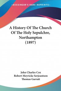 John Charles Cox, Robert Meyricke Serjeantson, Thomas Garratt - «A History Of The Church Of The Holy Sepulchre, Northampton (1897)»