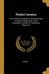 Pindari Carmina. Cum Lectionis Varietate Et Adnotationibus : Accedunt Interpretatio Latina Emendiator, Scholia, Et Fragmenta, Volumen II