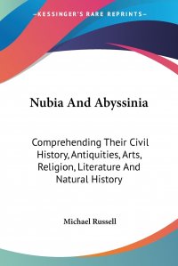 Nubia And Abyssinia. Comprehending Their Civil History, Antiquities, Arts, Religion, Literature And Natural History