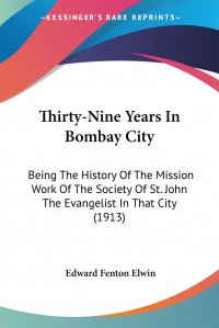 Thirty-Nine Years In Bombay City. Being The History Of The Mission Work Of The Society Of St. John The Evangelist In That City (1913)