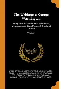 Jared Sparks, Gilbert Stuart, Charles Willson Peale - «The Writings of George Washington. Being his Correspondence, Addresses, Messages, and Other Papers, Official and Private; Volume 1»