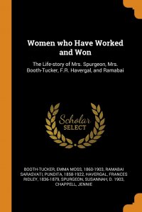 Women who Have Worked and Won. The Life-story of Mrs. Spurgeon, Mrs. Booth-Tucker, F.R. Havergal, and Ramabai