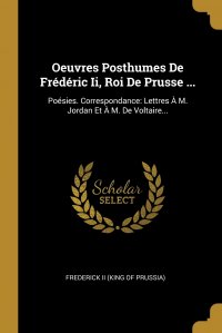 Oeuvres Posthumes De Frederic Ii, Roi De Prusse ... Poesies. Correspondance: Lettres A M. Jordan Et A M. De Voltaire...