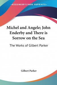 Gilbert Parker - «Michel and Angele; John Enderby and There is Sorrow on the Sea. The Works of Gilbert Parker»