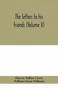 Marcus Tullius Cicero, William Glynn Williams - «The letters to his friends (Volume II)»