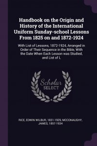 Handbook on the Origin and History of the International Uniform Sunday-school Lessons From 1825 on and 1872-1924. With List of Lessons, 1872-1924, Arranged in Order of Their Sequence in the B