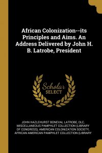 African Colonization--its Principles and Aims. An Address Delivered by John H. B. Latrobe, President