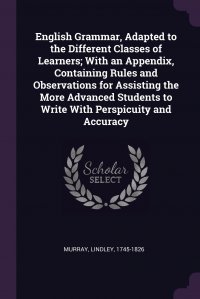 English Grammar, Adapted to the Different Classes of Learners; With an Appendix, Containing Rules and Observations for Assisting the More Advanced Students to Write With Perspicuity and Accur