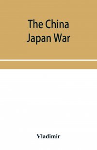 The China Japan War; Compiled from Japanese, Chinese, and Foreign Sources