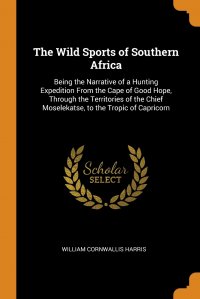 The Wild Sports of Southern Africa. Being the Narrative of a Hunting Expedition From the Cape of Good Hope, Through the Territories of the Chief Moselekatse, to the Tropic of Capricorn