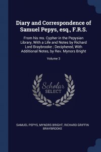 Samuel Pepys, Mynors Bright, Richard Griffin Braybrooke - «Diary and Correspondence of Samuel Pepys, esq., F.R.S. From his ms. Cypher in the Pepysian Library, With a Life and Notes by Richard Lord Braybrooke ; Deciphered, With Additional Notes, by Re»