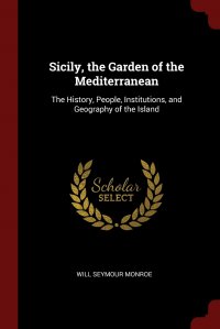 Sicily, the Garden of the Mediterranean. The History, People, Institutions, and Geography of the Island