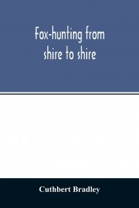 Fox-hunting from shire to shire. with many noted packs, a companion volume to 'Good sport, seen with some famous packs'