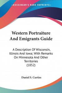 Western Portraiture And Emigrants Guide. A Description Of Wisconsin, Illinois And Iowa; With Remarks On Minnesota And Other Territories (1852)