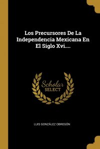 Los Precursores De La Independencia Mexicana En El Siglo Xvi....