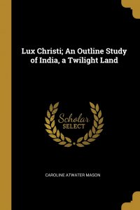 Caroline Atwater Mason - «Lux Christi; An Outline Study of India, a Twilight Land»