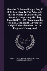 Memoirs Of Samuel Pepys, Esq., F. R. S., Secretary To The Admiralty In The Reigns Of Charles Ii And James Ii, Comprising His Diary From 1659 To 1669, Deciphered By The Rev. John Smith ... Fro