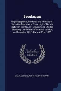 Secularism. Unphilosophical, Immoral, and Anti-social : Verbatim Report of a Three Nights' Debate Between the Rev. Dr. McCann and Charles Bradlaugh, in the Hall of Science, London, on De