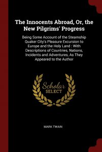 The Innocents Abroad, Or, the New Pilgrims' Progress. Being Some Account of the Steamship Quaker City's Pleasure Excursion to Europe and the Holy Land : With Descriptions of Countri