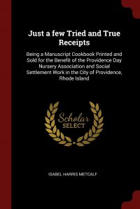 Just a few Tried and True Receipts. Being a Manuscript Cookbook Printed and Sold for the Benefit of the Providence Day Nursery Association and Social Settlement Work in the City of Providence