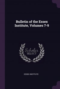 Essex Institute - «Bulletin of the Essex Institute, Volumes 7-9»