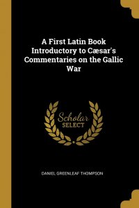 A First Latin Book Introductory to Caesar's Commentaries on the Gallic War