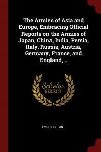 Emory Upton - «The Armies of Asia and Europe, Embracing Official Reports on the Armies of Japan, China, India, Persia, Italy, Russia, Austria, Germany, France, and England,»