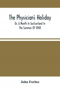 The Physician'S Holiday. Or, A Month In Switzerland In The Summer Of 1848